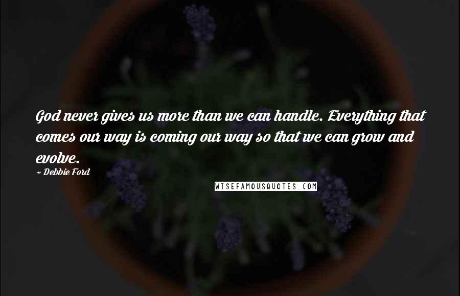 Debbie Ford Quotes: God never gives us more than we can handle. Everything that comes our way is coming our way so that we can grow and evolve.
