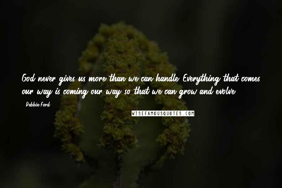 Debbie Ford Quotes: God never gives us more than we can handle. Everything that comes our way is coming our way so that we can grow and evolve.