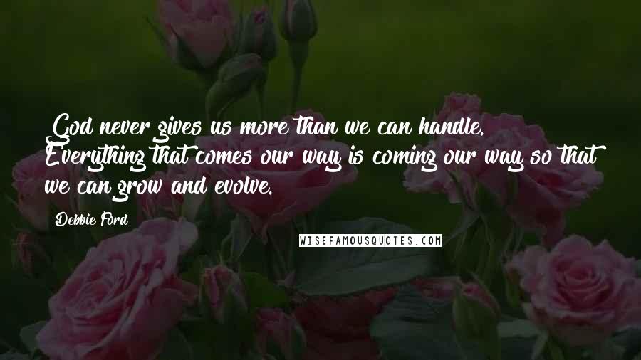 Debbie Ford Quotes: God never gives us more than we can handle. Everything that comes our way is coming our way so that we can grow and evolve.