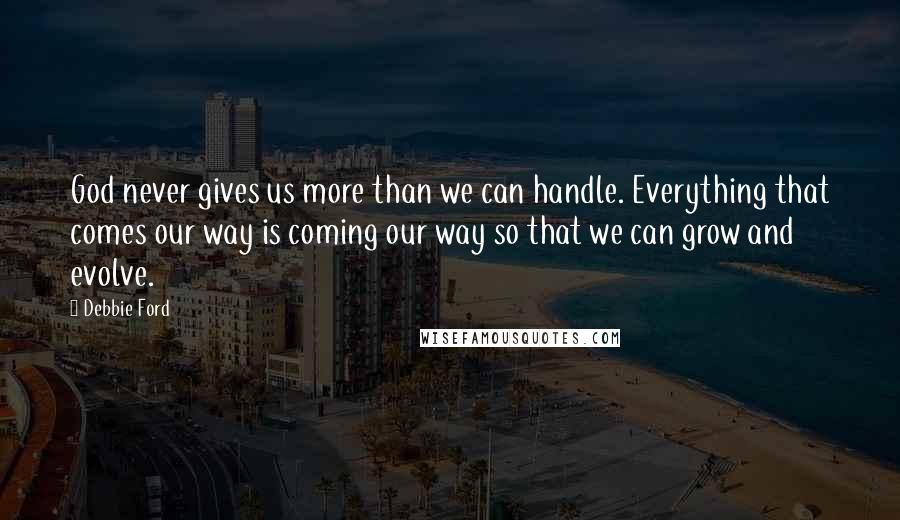Debbie Ford Quotes: God never gives us more than we can handle. Everything that comes our way is coming our way so that we can grow and evolve.