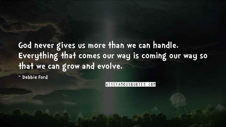 Debbie Ford Quotes: God never gives us more than we can handle. Everything that comes our way is coming our way so that we can grow and evolve.