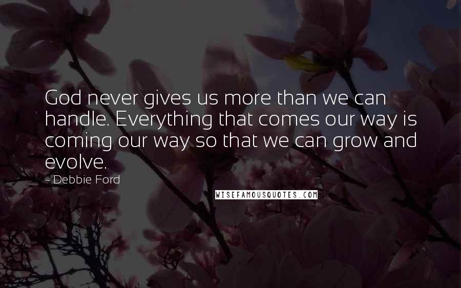 Debbie Ford Quotes: God never gives us more than we can handle. Everything that comes our way is coming our way so that we can grow and evolve.