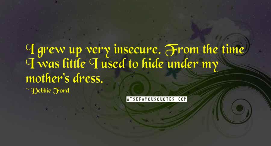 Debbie Ford Quotes: I grew up very insecure. From the time I was little I used to hide under my mother's dress.