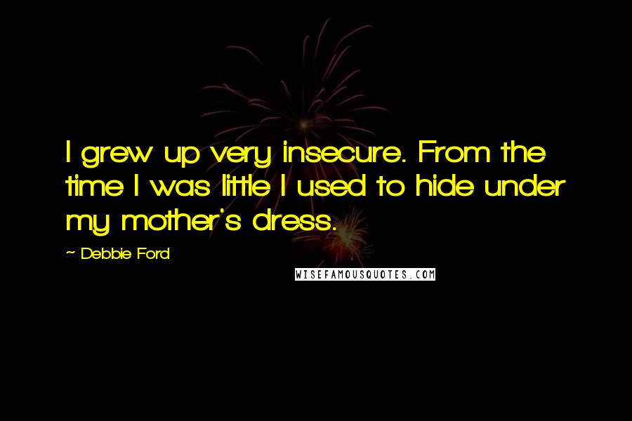 Debbie Ford Quotes: I grew up very insecure. From the time I was little I used to hide under my mother's dress.