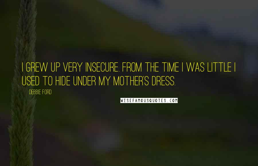 Debbie Ford Quotes: I grew up very insecure. From the time I was little I used to hide under my mother's dress.