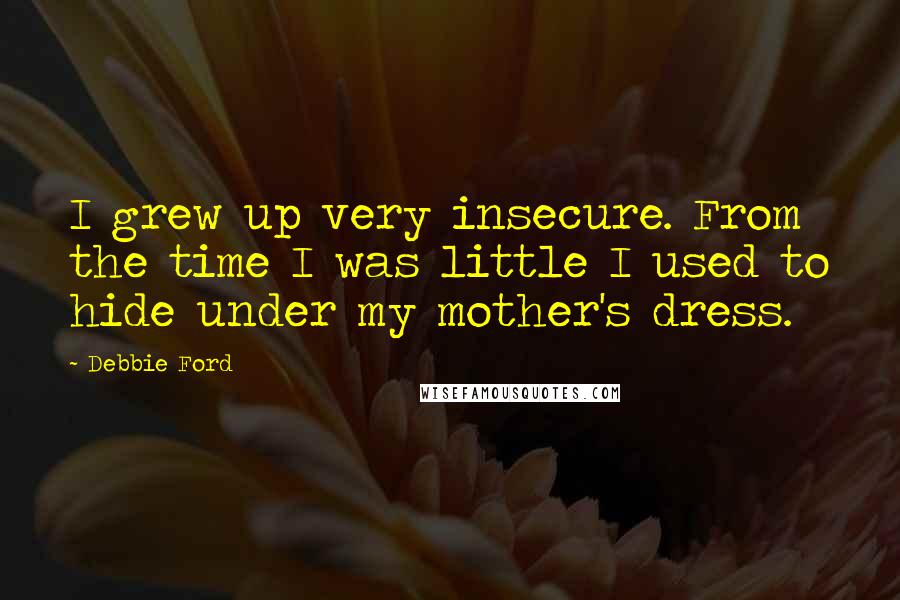 Debbie Ford Quotes: I grew up very insecure. From the time I was little I used to hide under my mother's dress.