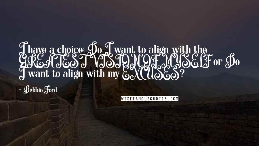 Debbie Ford Quotes: I have a choice: Do I want to align with the GREATEST VISION OF MYSELF or Do I want to align with my EXCUSES?