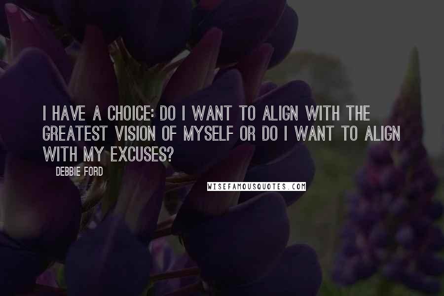 Debbie Ford Quotes: I have a choice: Do I want to align with the GREATEST VISION OF MYSELF or Do I want to align with my EXCUSES?