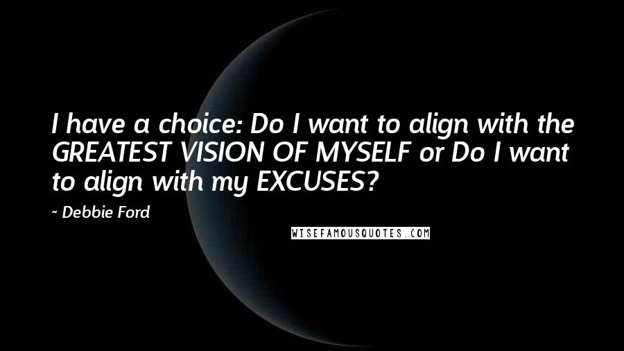 Debbie Ford Quotes: I have a choice: Do I want to align with the GREATEST VISION OF MYSELF or Do I want to align with my EXCUSES?