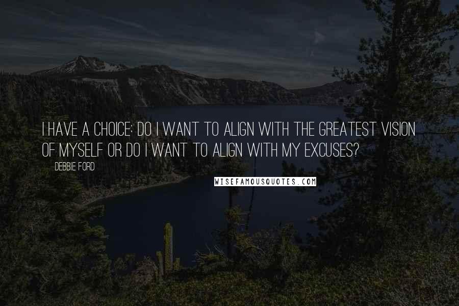 Debbie Ford Quotes: I have a choice: Do I want to align with the GREATEST VISION OF MYSELF or Do I want to align with my EXCUSES?