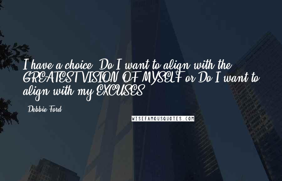Debbie Ford Quotes: I have a choice: Do I want to align with the GREATEST VISION OF MYSELF or Do I want to align with my EXCUSES?