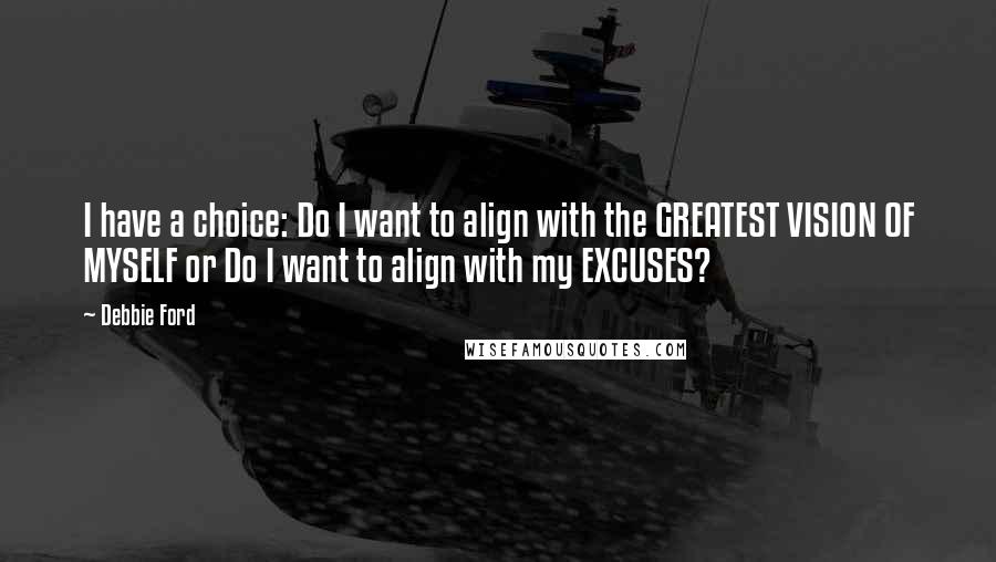 Debbie Ford Quotes: I have a choice: Do I want to align with the GREATEST VISION OF MYSELF or Do I want to align with my EXCUSES?