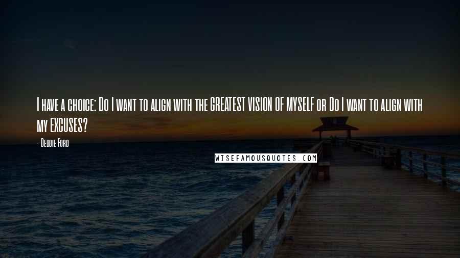 Debbie Ford Quotes: I have a choice: Do I want to align with the GREATEST VISION OF MYSELF or Do I want to align with my EXCUSES?