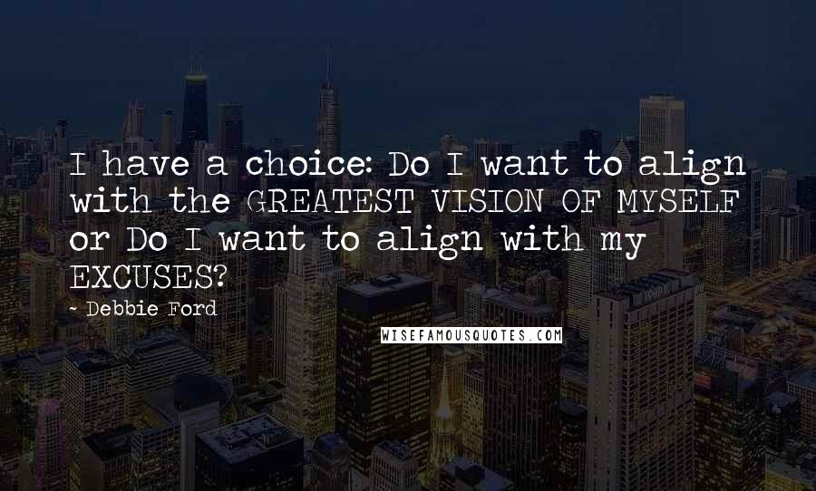 Debbie Ford Quotes: I have a choice: Do I want to align with the GREATEST VISION OF MYSELF or Do I want to align with my EXCUSES?