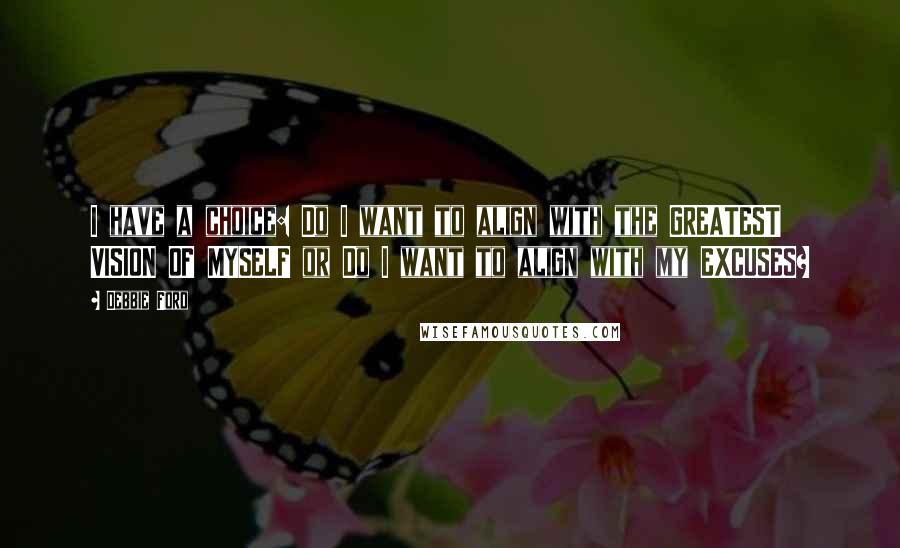 Debbie Ford Quotes: I have a choice: Do I want to align with the GREATEST VISION OF MYSELF or Do I want to align with my EXCUSES?