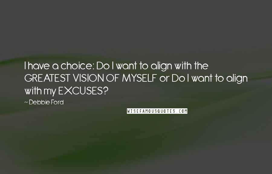 Debbie Ford Quotes: I have a choice: Do I want to align with the GREATEST VISION OF MYSELF or Do I want to align with my EXCUSES?