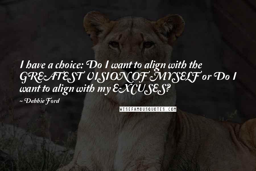 Debbie Ford Quotes: I have a choice: Do I want to align with the GREATEST VISION OF MYSELF or Do I want to align with my EXCUSES?