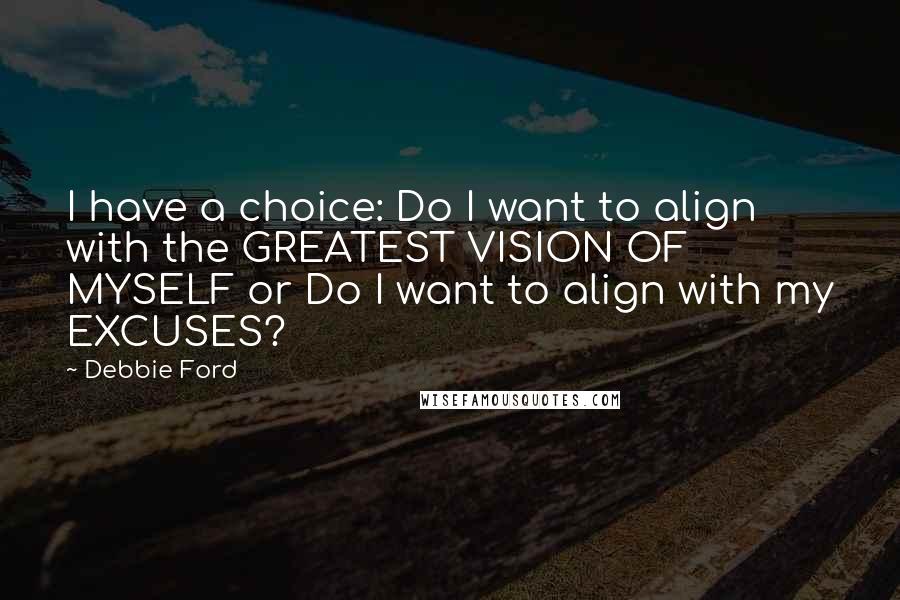 Debbie Ford Quotes: I have a choice: Do I want to align with the GREATEST VISION OF MYSELF or Do I want to align with my EXCUSES?