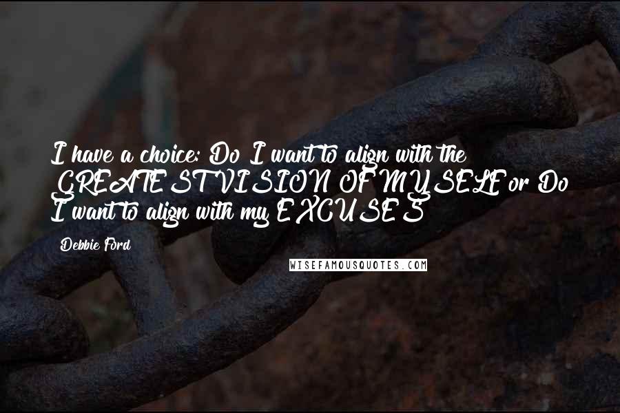 Debbie Ford Quotes: I have a choice: Do I want to align with the GREATEST VISION OF MYSELF or Do I want to align with my EXCUSES?