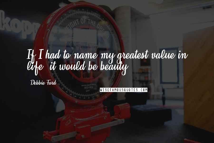 Debbie Ford Quotes: If I had to name my greatest value in life, it would be beauty.