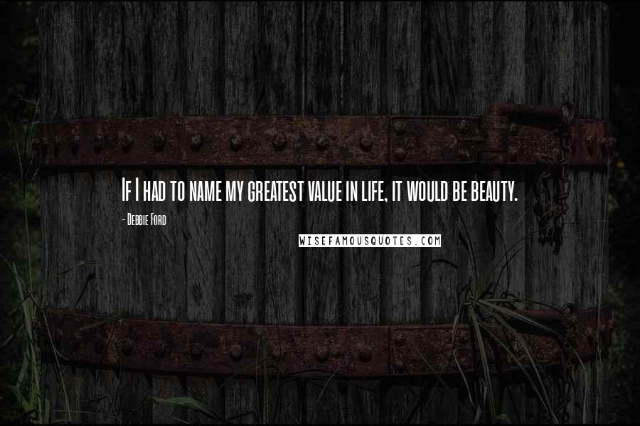 Debbie Ford Quotes: If I had to name my greatest value in life, it would be beauty.