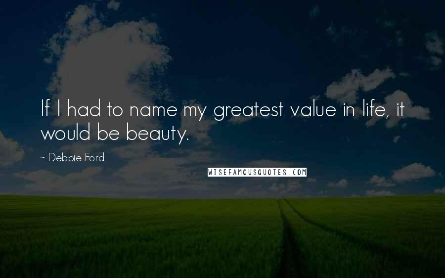 Debbie Ford Quotes: If I had to name my greatest value in life, it would be beauty.