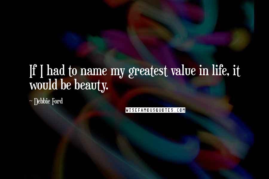 Debbie Ford Quotes: If I had to name my greatest value in life, it would be beauty.