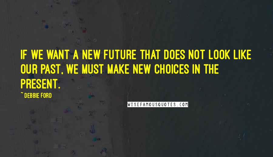 Debbie Ford Quotes: If we want a new future that does not look like our past, we must make new choices in the present.