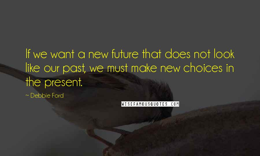 Debbie Ford Quotes: If we want a new future that does not look like our past, we must make new choices in the present.