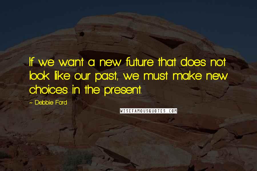 Debbie Ford Quotes: If we want a new future that does not look like our past, we must make new choices in the present.