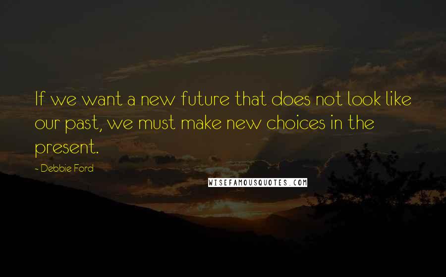 Debbie Ford Quotes: If we want a new future that does not look like our past, we must make new choices in the present.