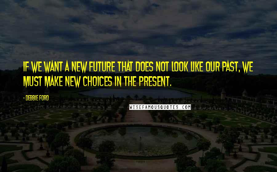 Debbie Ford Quotes: If we want a new future that does not look like our past, we must make new choices in the present.