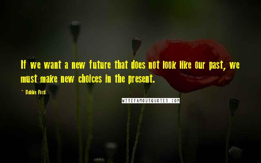 Debbie Ford Quotes: If we want a new future that does not look like our past, we must make new choices in the present.