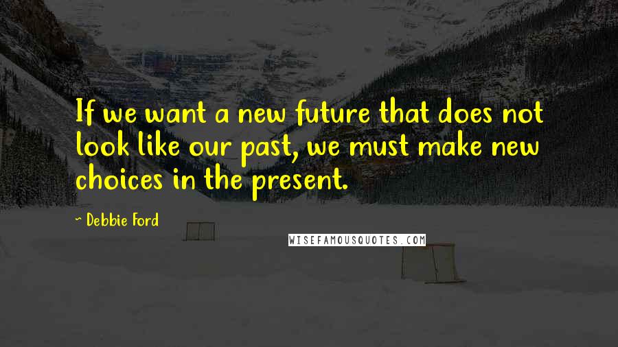 Debbie Ford Quotes: If we want a new future that does not look like our past, we must make new choices in the present.