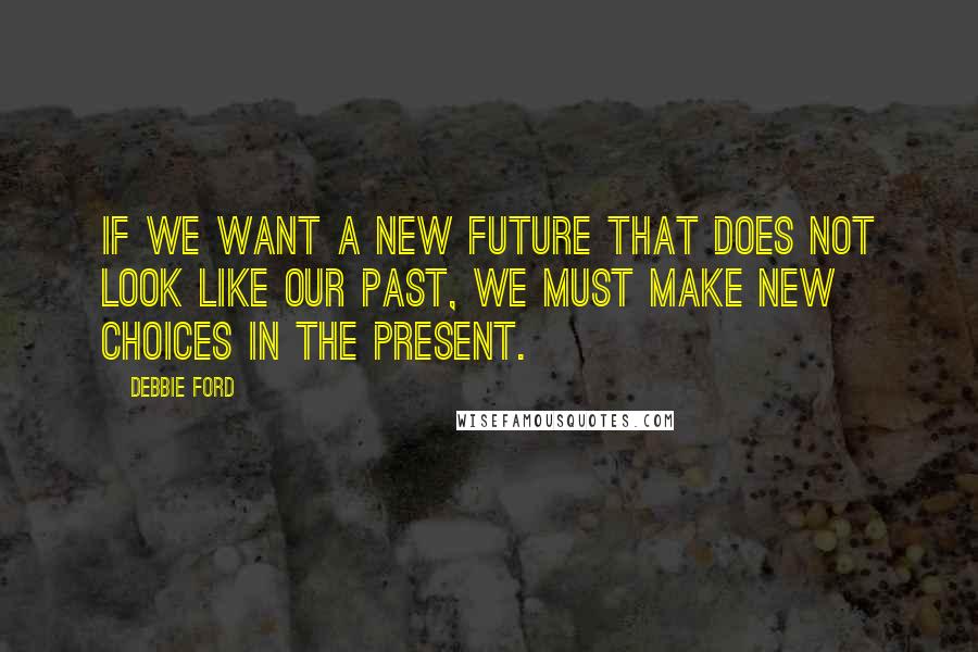 Debbie Ford Quotes: If we want a new future that does not look like our past, we must make new choices in the present.