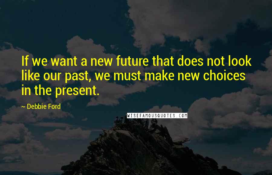 Debbie Ford Quotes: If we want a new future that does not look like our past, we must make new choices in the present.