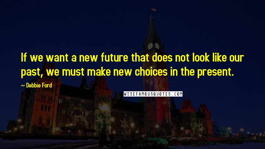 Debbie Ford Quotes: If we want a new future that does not look like our past, we must make new choices in the present.