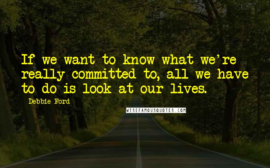 Debbie Ford Quotes: If we want to know what we're really committed to, all we have to do is look at our lives.