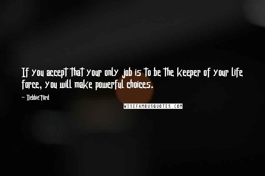 Debbie Ford Quotes: If you accept that your only job is to be the keeper of your life force, you will make powerful choices.