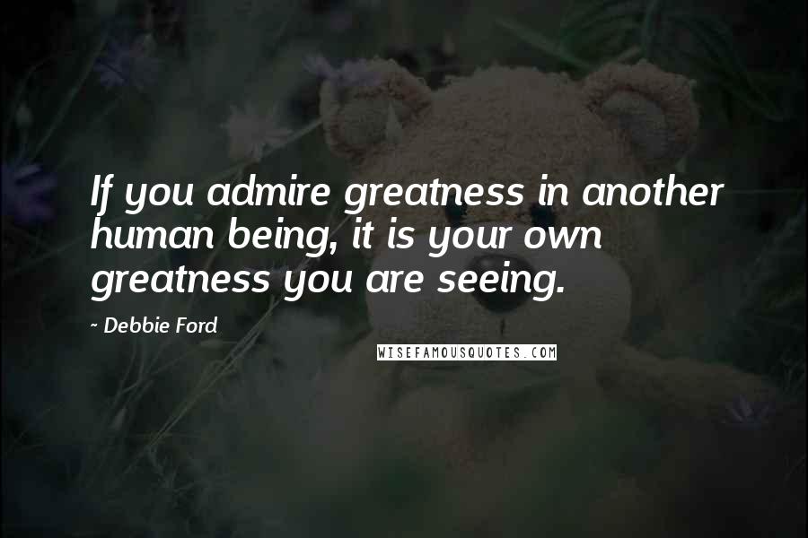 Debbie Ford Quotes: If you admire greatness in another human being, it is your own greatness you are seeing.