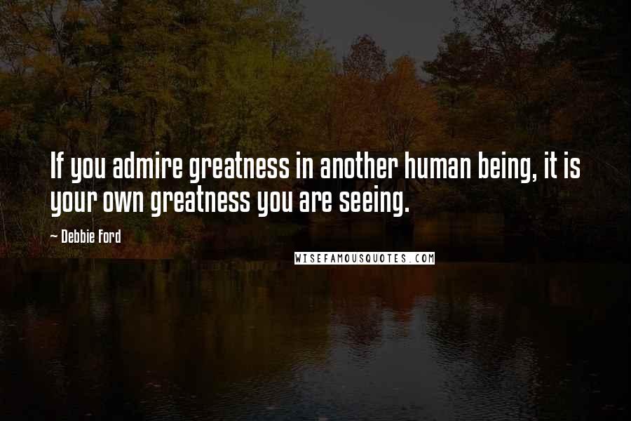 Debbie Ford Quotes: If you admire greatness in another human being, it is your own greatness you are seeing.