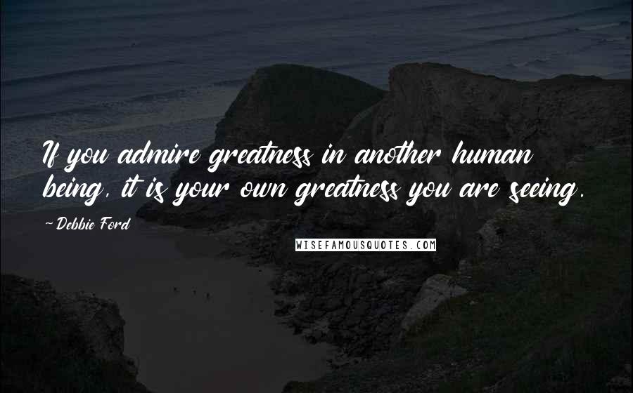 Debbie Ford Quotes: If you admire greatness in another human being, it is your own greatness you are seeing.