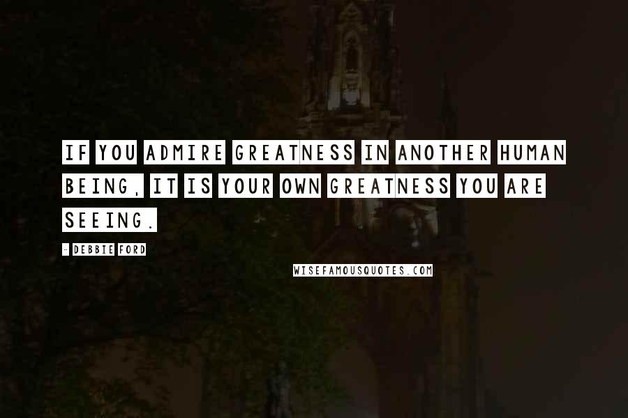 Debbie Ford Quotes: If you admire greatness in another human being, it is your own greatness you are seeing.