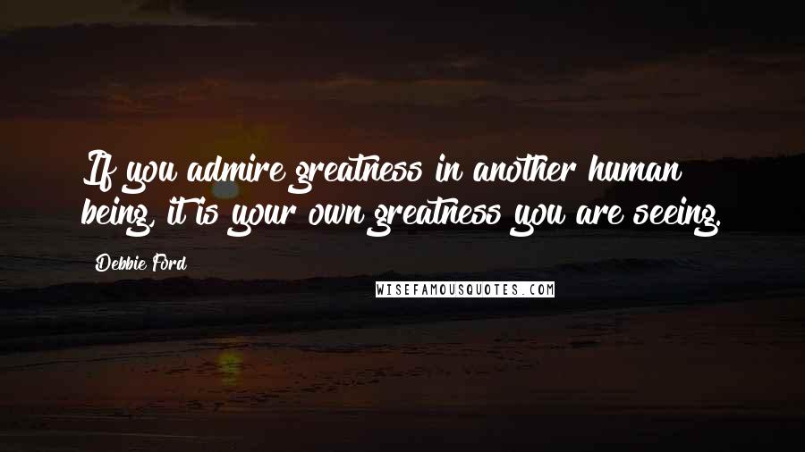 Debbie Ford Quotes: If you admire greatness in another human being, it is your own greatness you are seeing.