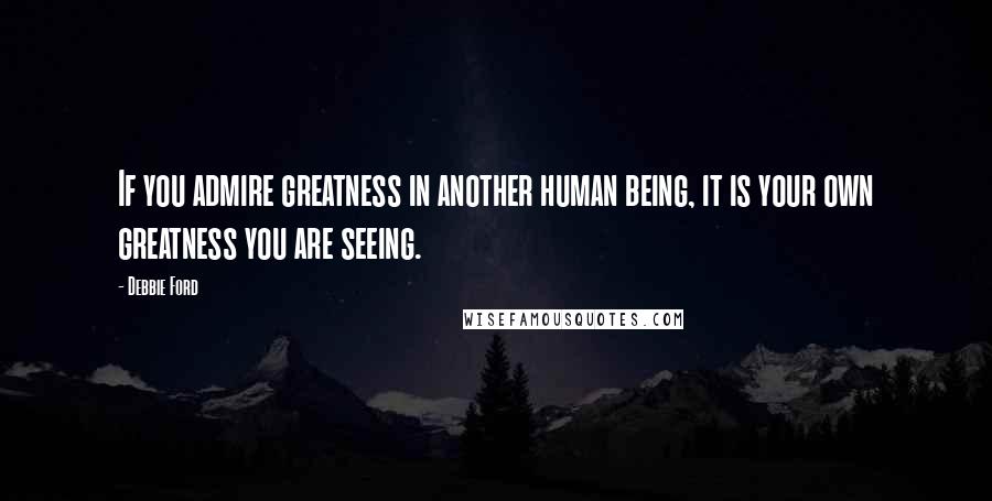 Debbie Ford Quotes: If you admire greatness in another human being, it is your own greatness you are seeing.