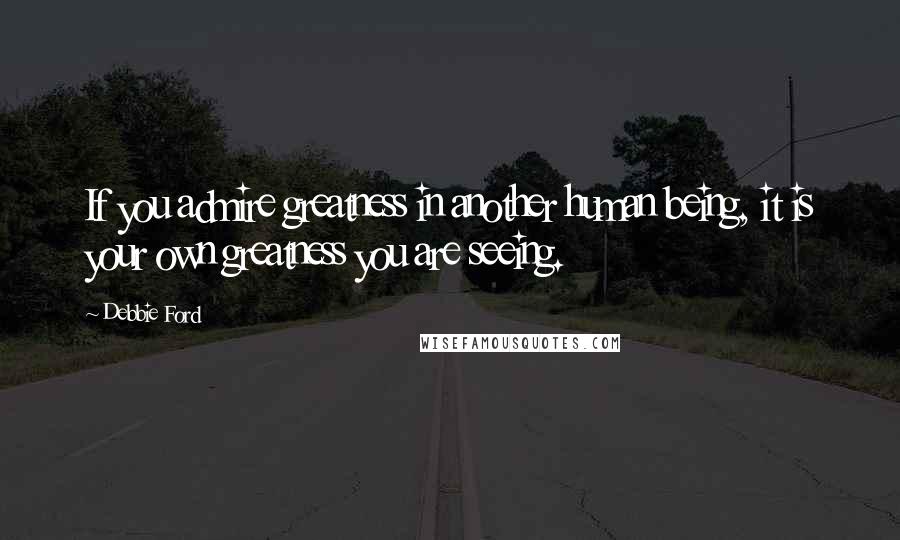 Debbie Ford Quotes: If you admire greatness in another human being, it is your own greatness you are seeing.