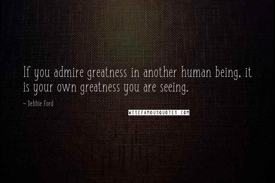 Debbie Ford Quotes: If you admire greatness in another human being, it is your own greatness you are seeing.