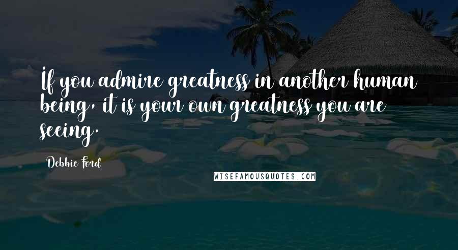 Debbie Ford Quotes: If you admire greatness in another human being, it is your own greatness you are seeing.