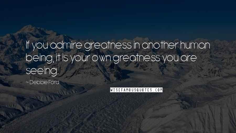 Debbie Ford Quotes: If you admire greatness in another human being, it is your own greatness you are seeing.