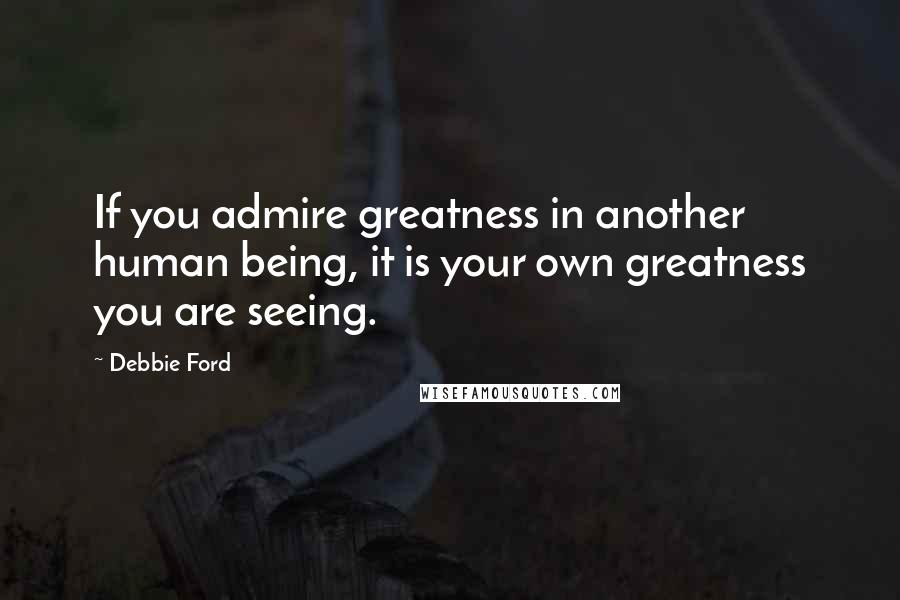 Debbie Ford Quotes: If you admire greatness in another human being, it is your own greatness you are seeing.